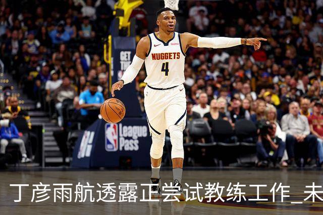 丁彦雨航透露正尝试教练工作 未来或投身青少年篮球事业